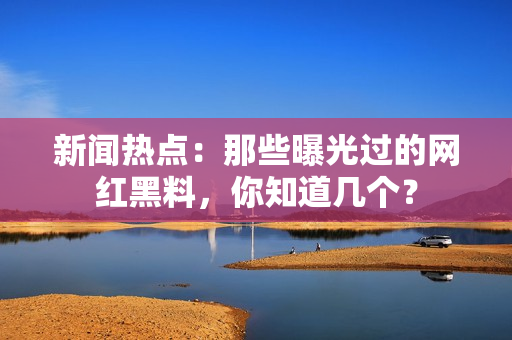 新闻热点：那些曝光过的网红黑料，你知道几个？