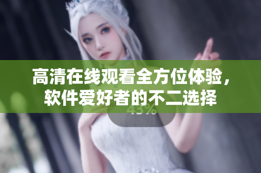 高清在线观看全方位体验，软件爱好者的不二选择