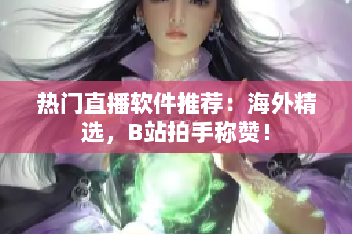 热门直播软件推荐：海外精选，B站拍手称赞！
