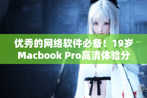 优秀的网络软件必备！19岁Macbook Pro高清体验分享