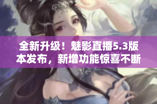 全新升级！魅影直播5.3版本发布，新增功能惊喜不断