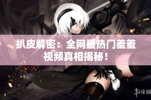 扒皮解密：全网最热门羞羞视频真相揭秘！