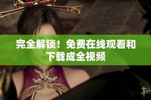 完全解锁！免费在线观看和下载成全视频
