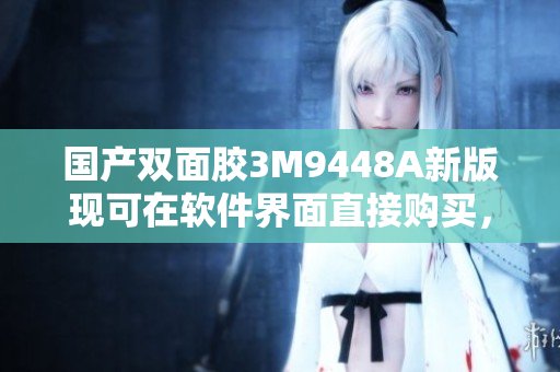 国产双面胶3M9448A新版现可在软件界面直接购买，方便实用