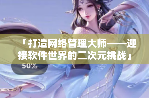 「打造网络管理大师——迎接软件世界的二次元挑战」
