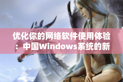 优化你的网络软件使用体验：中国Windows系统的新发现