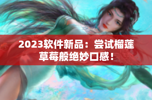 2023软件新品：尝试榴莲草莓般绝妙口感！