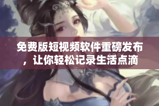免费版短视频软件重磅发布，让你轻松记录生活点滴