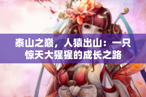 泰山之巅，人猿出山：一只惊天大猩猩的成长之路
