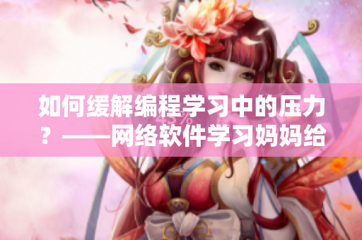 如何缓解编程学习中的压力？——网络软件学习妈妈给出建议