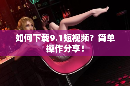 如何下载9.1短视频？简单操作分享！