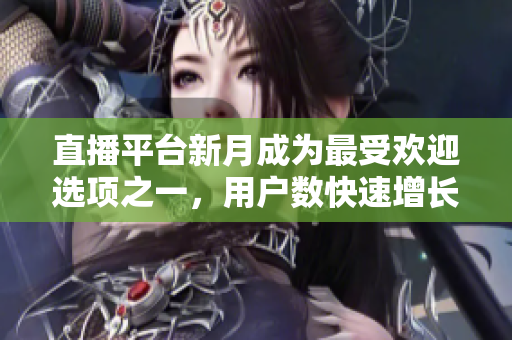 直播平台新月成为最受欢迎选项之一，用户数快速增长