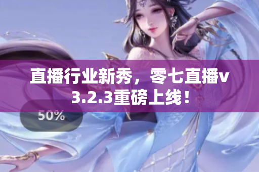 直播行业新秀，零七直播v3.2.3重磅上线！