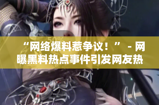 “网络爆料惹争议！” - 网曝黑料热点事件引发网友热议