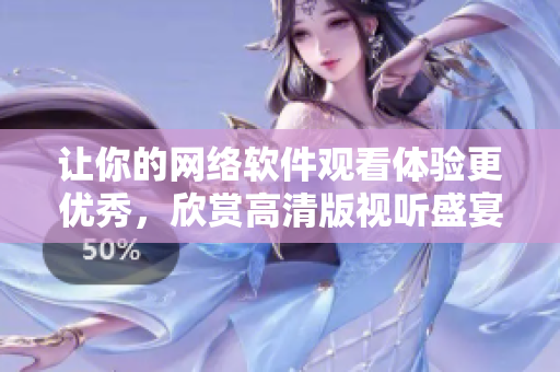 让你的网络软件观看体验更优秀，欣赏高清版视听盛宴！