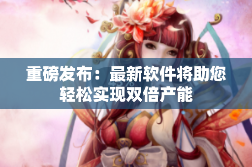 重磅发布：最新软件将助您轻松实现双倍产能