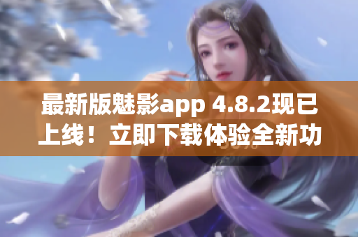 最新版魅影app 4.8.2现已上线！立即下载体验全新功能