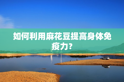 如何利用麻花豆提高身体免疫力？