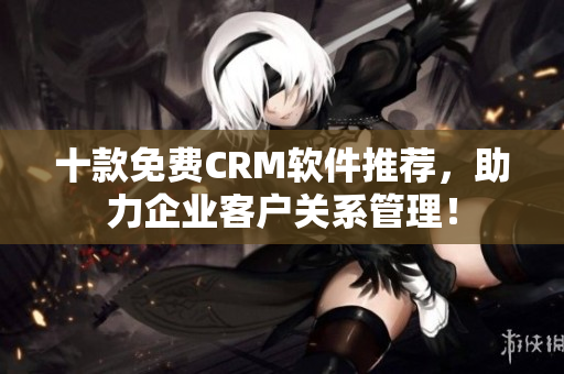 十款免费CRM软件推荐，助力企业客户关系管理！
