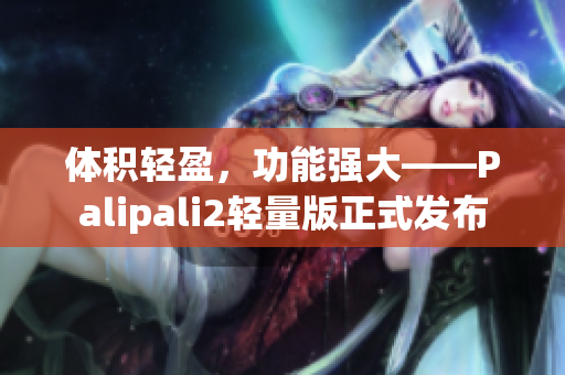 体积轻盈，功能强大——Palipali2轻量版正式发布