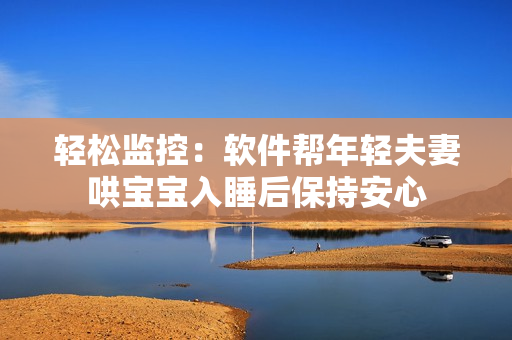 轻松监控：软件帮年轻夫妻哄宝宝入睡后保持安心
