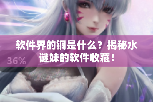软件界的铜是什么？揭秘水谜妹的软件收藏！
