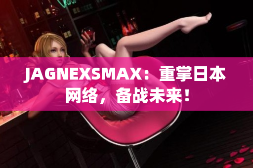 JAGNEXSMAX：重掌日本网络，备战未来！
