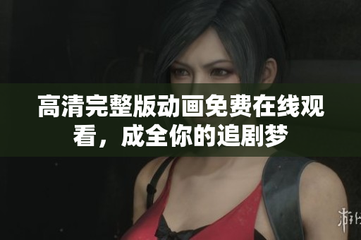 高清完整版动画免费在线观看，成全你的追剧梦