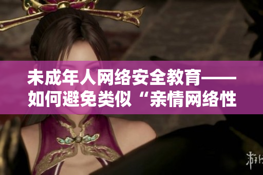 未成年人网络安全教育——如何避免类似“亲情网络性侵”事件？