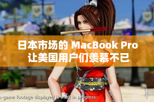 日本市场的 MacBook Pro 让美国用户们羡慕不已