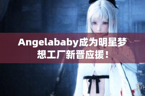 Angelababy成为明星梦想工厂新晋应援！