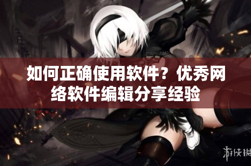如何正确使用软件？优秀网络软件编辑分享经验