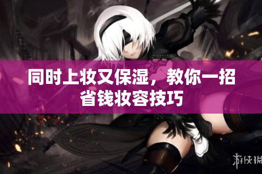 同时上妆又保湿，教你一招省钱妆容技巧