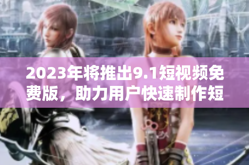 2023年将推出9.1短视频免费版，助力用户快速制作短视频