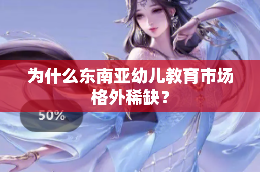为什么东南亚幼儿教育市场格外稀缺？