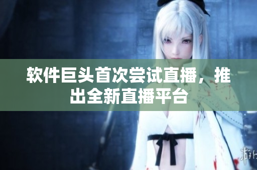 软件巨头首次尝试直播，推出全新直播平台