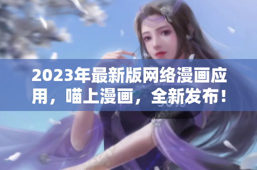 2023年最新版网络漫画应用，喵上漫画，全新发布！