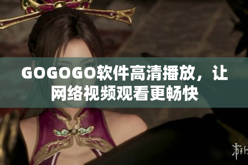 GOGOGO软件高清播放，让网络视频观看更畅快