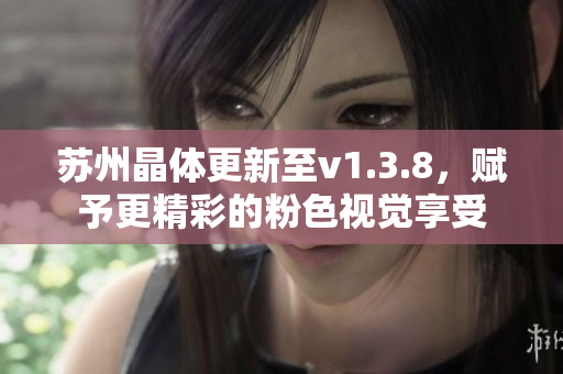 苏州晶体更新至v1.3.8，赋予更精彩的粉色视觉享受