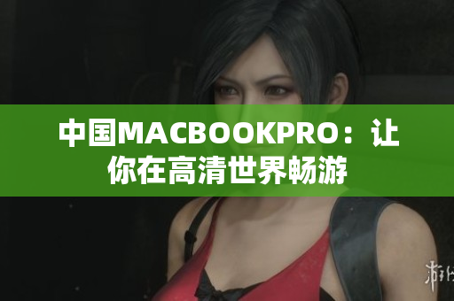 中国MACBOOKPRO：让你在高清世界畅游