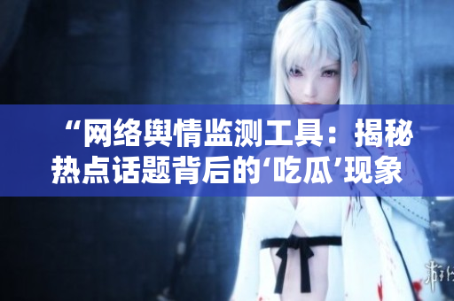“网络舆情监测工具：揭秘热点话题背后的‘吃瓜’现象”
