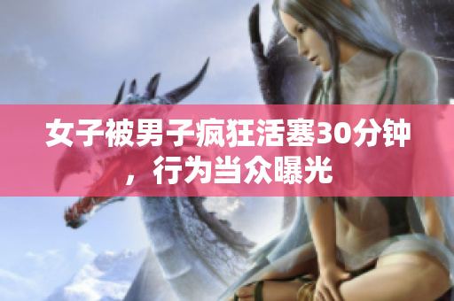 女子被男子疯狂活塞30分钟，行为当众曝光