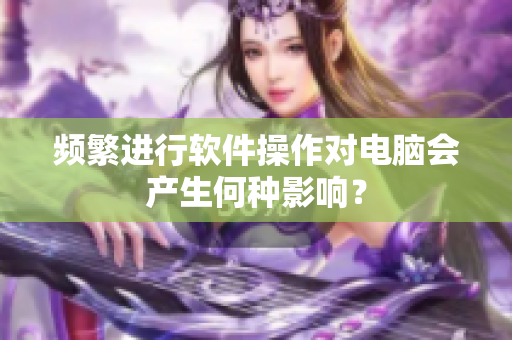 频繁进行软件操作对电脑会产生何种影响？