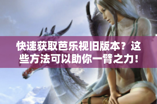 快速获取芭乐视旧版本？这些方法可以助你一臂之力！