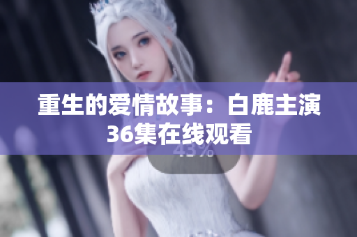重生的爱情故事：白鹿主演36集在线观看