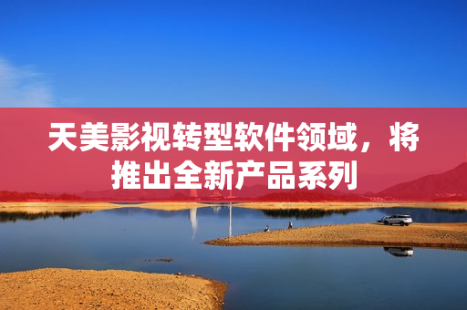 天美影视转型软件领域，将推出全新产品系列