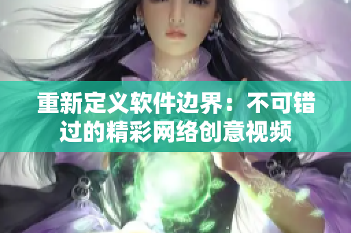 重新定义软件边界：不可错过的精彩网络创意视频