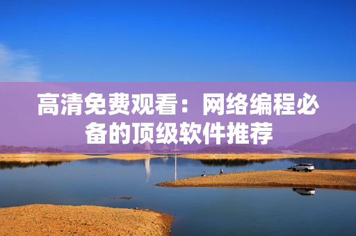 高清免费观看：网络编程必备的顶级软件推荐