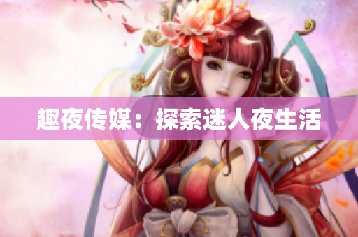 趣夜传媒：探索迷人夜生活