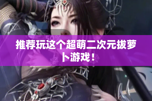 推荐玩这个超萌二次元拔萝卜游戏！
